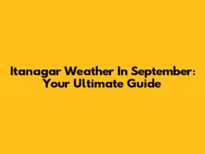 Itanagar Weather In September: Your Ultimate Guide