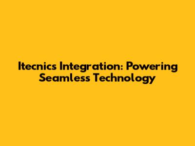 Itecnics Integration: Powering Seamless Technology