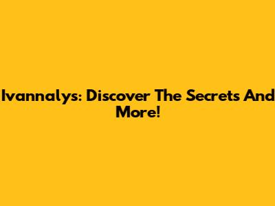 Ivannalys: Discover The Secrets And More!