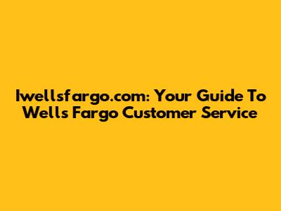 Iwellsfargo.com: Your Guide To Wells Fargo Customer Service