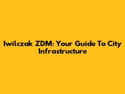 Iwilczak ZDM: Your Guide To City Infrastructure