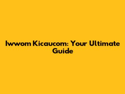Iwwom Kicaucom: Your Ultimate Guide