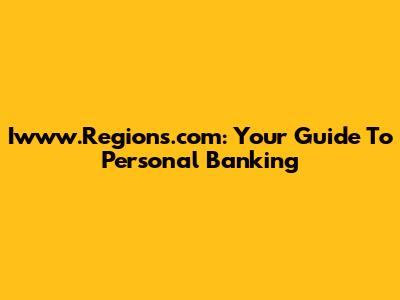 Iwww.Regions.com: Your Guide To Personal Banking