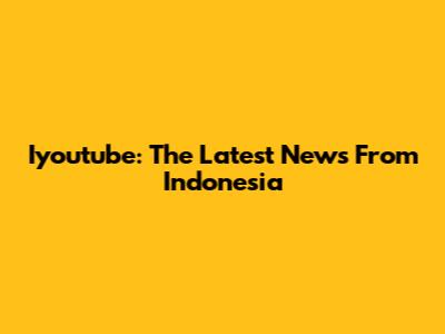 Iyoutube: The Latest News From Indonesia