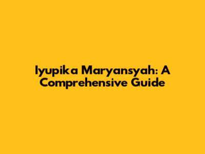 Iyupika Maryansyah: A Comprehensive Guide