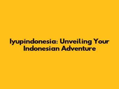 Iyupindonesia: Unveiling Your Indonesian Adventure