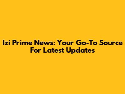 Izi Prime News: Your Go-To Source For Latest Updates