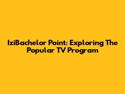 IziBachelor Point: Exploring The Popular TV Program