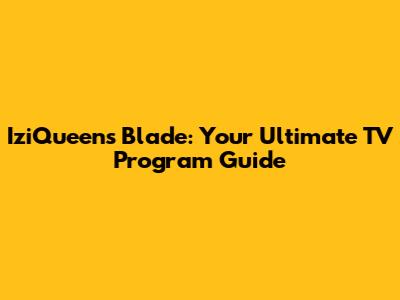 IziQueen's Blade: Your Ultimate TV Program Guide