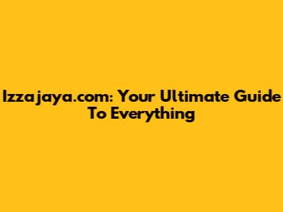Izzajaya.com: Your Ultimate Guide To Everything
