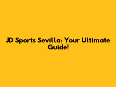 JD Sports Sevilla: Your Ultimate Guide!