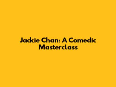 Jackie Chan: A Comedic Masterclass