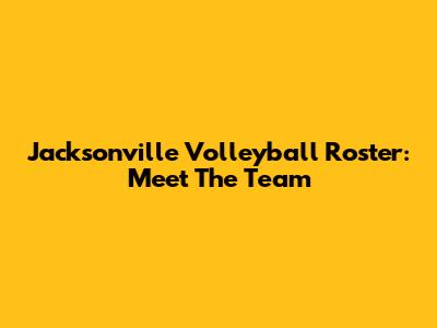 Jacksonville Volleyball Roster: Meet The Team