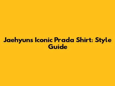 Jaehyun's Iconic Prada Shirt: Style Guide