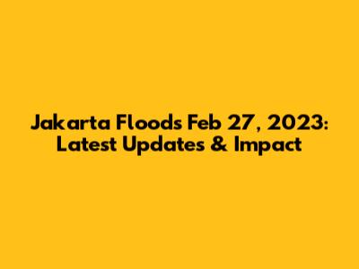 Jakarta Floods Feb 27, 2023: Latest Updates & Impact
