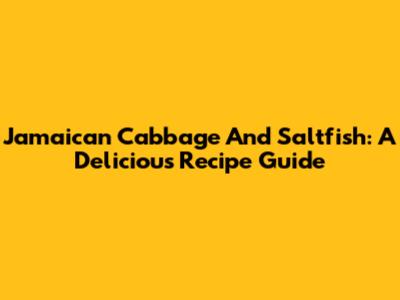 Jamaican Cabbage And Saltfish: A Delicious Recipe Guide