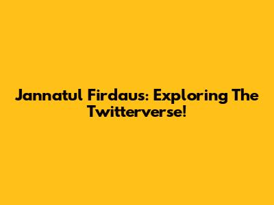 Jannatul Firdaus: Exploring The Twitterverse!