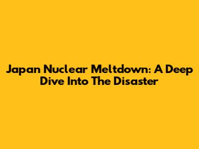 Japan Nuclear Meltdown: A Deep Dive Into The Disaster