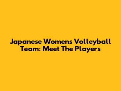 Japanese Women's Volleyball Team: Meet The Players