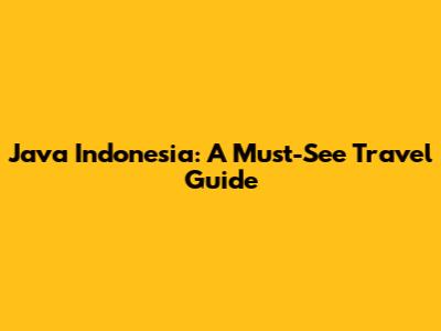 Java Indonesia: A Must-See Travel Guide