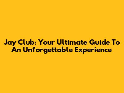 Jay Club: Your Ultimate Guide To An Unforgettable Experience