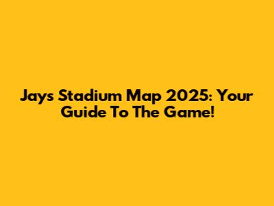 Jays Stadium Map 2025: Your Guide To The Game!
