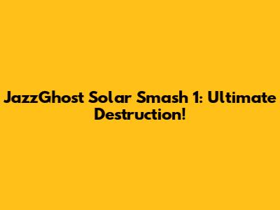 JazzGhost Solar Smash 1: Ultimate Destruction!