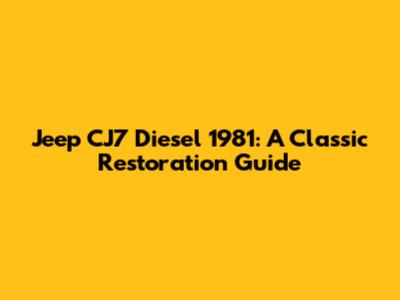 Jeep CJ7 Diesel 1981: A Classic Restoration Guide