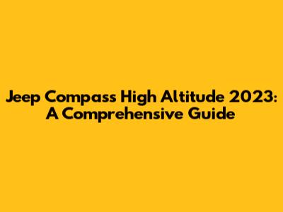 Jeep Compass High Altitude 2023: A Comprehensive Guide