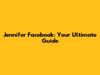 Jennifer Facebook: Your Ultimate Guide