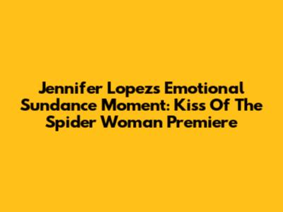 Jennifer Lopez's Emotional Sundance Moment: Kiss Of The Spider Woman Premiere