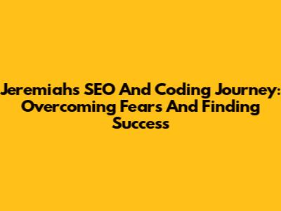 Jeremiah's SEO And Coding Journey: Overcoming Fears And Finding Success