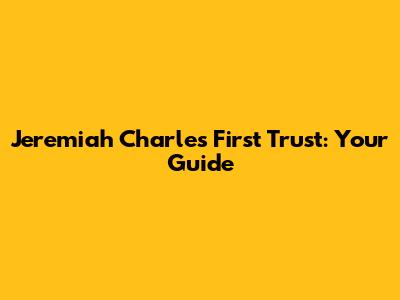 Jeremiah Charles First Trust: Your Guide