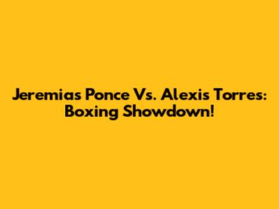 Jeremias Ponce Vs. Alexis Torres: Boxing Showdown!
