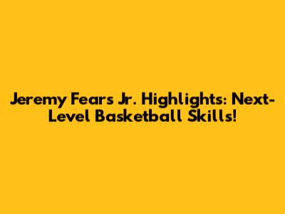 Jeremy Fears Jr. Highlights: Next-Level Basketball Skills!