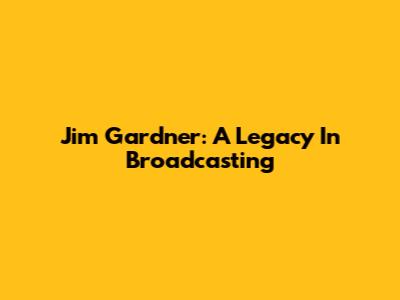 Jim Gardner: A Legacy In Broadcasting