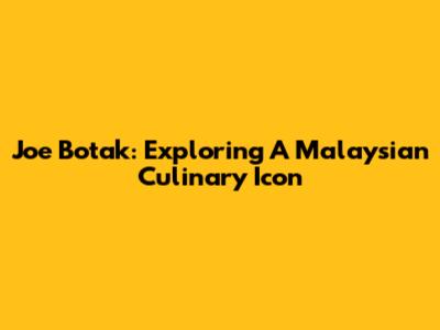 Joe Botak: Exploring A Malaysian Culinary Icon