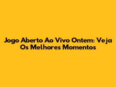 Jogo Aberto Ao Vivo Ontem: Veja Os Melhores Momentos