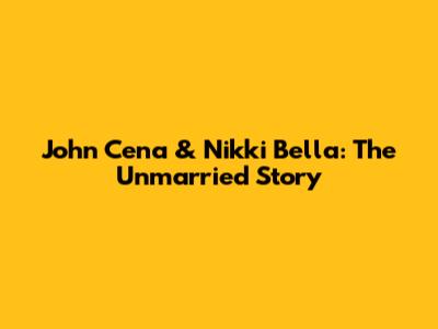 John Cena & Nikki Bella: The Unmarried Story