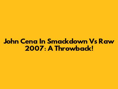 John Cena In Smackdown Vs Raw 2007: A Throwback!