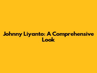 Johnny Liyanto: A Comprehensive Look