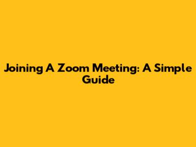 Joining A Zoom Meeting: A Simple Guide
