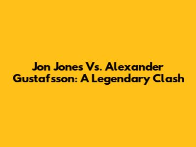 Jon Jones Vs. Alexander Gustafsson: A Legendary Clash