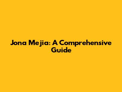 Jona Mejia: A Comprehensive Guide