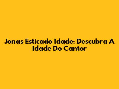 Jonas Esticado Idade: Descubra A Idade Do Cantor