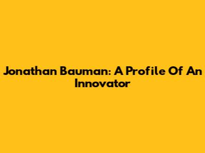 Jonathan Bauman: A Profile Of An Innovator