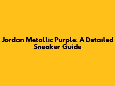 Jordan Metallic Purple: A Detailed Sneaker Guide