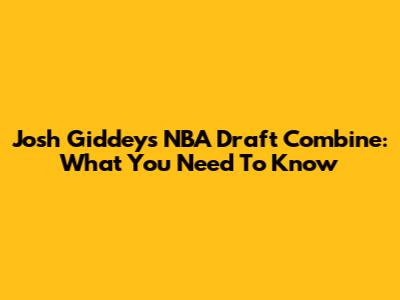 Josh Giddey's NBA Draft Combine: What You Need To Know