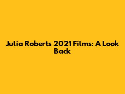 Julia Roberts' 2021 Films: A Look Back