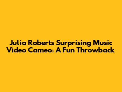 Julia Roberts' Surprising Music Video Cameo: A Fun Throwback